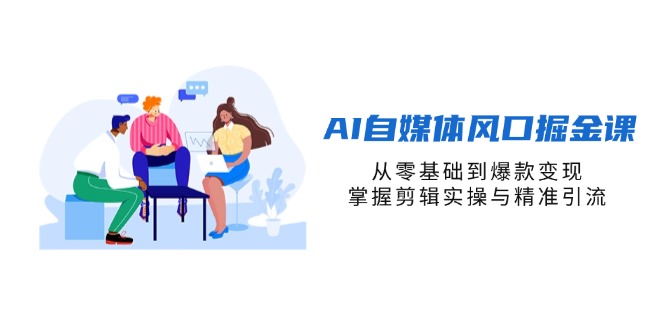 AI自媒体风口掘金课，从零基础到爆款变现，掌握剪辑实操与精准引流-赚客网赚
