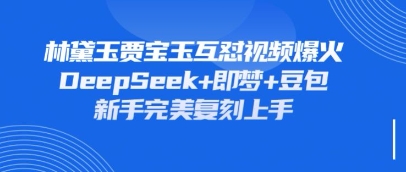 持续爆火的林黛玉贾宝玉互怼视频，比爽文还好看，利用DeepSeek+即梦+豆包就可以完美复刻-赚客网赚