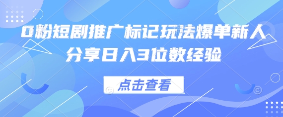 0粉短剧推广标记玩法爆单新人分享日入3位数经验-赚客网赚