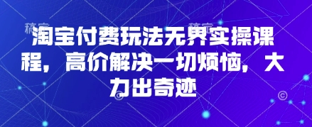 淘宝付费玩法无界实操课程，高价解决一切烦恼，大力出奇迹-赚客网赚