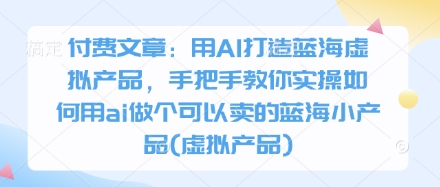 付费文章：用AI打造蓝海虚拟产品，手把手教你实操如何用ai做个可以卖的蓝海小产品(虚拟产品)-赚客网赚