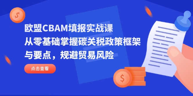 欧盟CBAM填报实战课，从零基础掌握碳关税政策框架与要点，规避贸易风险-赚客网赚