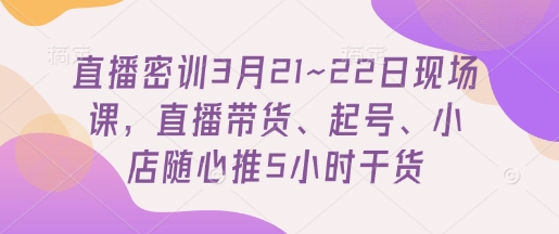 直播密训3月21~22日现场课，​直播带货、起号、小店随心推5小时干货-赚客网赚