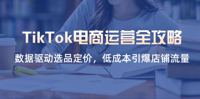 TikTok电商运营全攻略，数据驱动选品定价，低成本引爆店铺流量-赚客网赚
