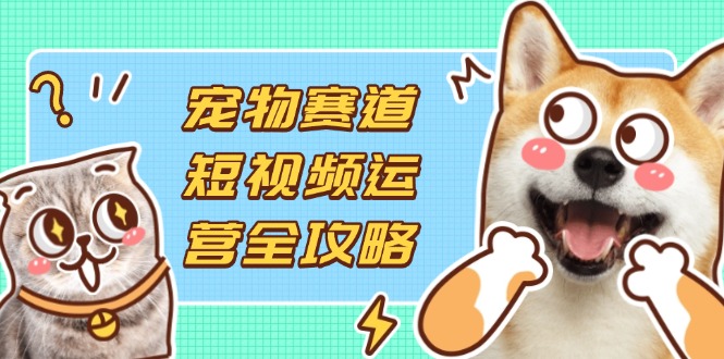 宠物赛道短视频运营全攻略，选品拍摄剪辑实操，实现流量到收益转化-赚客网赚