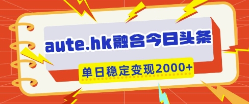 aute.hk融合今日头条，一键复制粘贴，单日稳定变现多张【揭秘】-赚客网赚