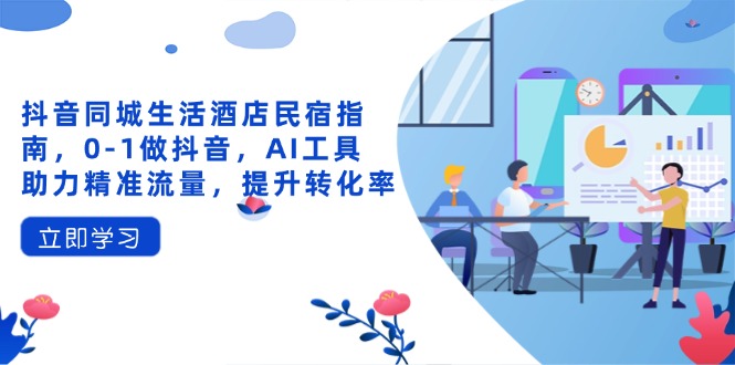 抖音同城生活酒店民宿指南，0-1做抖音，AI工具助力精准流量，提升转化率-赚客网赚