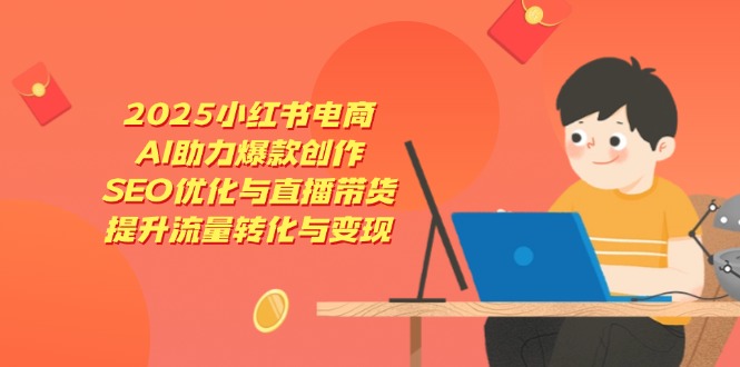 2025小红书电商，AI助力爆款创作，SEO优化与直播带货，提升流量转化与变现-赚客网赚
