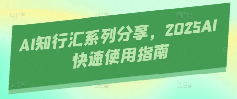 AI知行汇系列分享，2025AI快速使用指南-赚客网赚