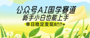 公众号AI国学爆文，国学赛道风口，新手小白也能轻松上手，单日稳定变现几张-赚客网赚