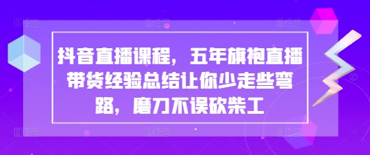 抖音直播课程，五年旗袍直播带货经验总结让你少走些弯路，磨刀不误砍柴工-赚客网赚