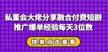 私董会大佬分享融合付费短剧推广爆单经验每天3位数-赚客网赚