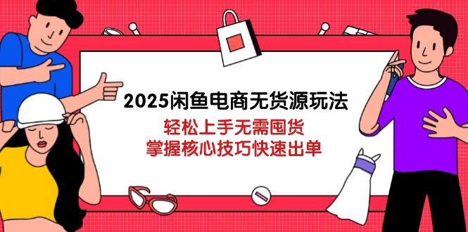 2025闲鱼电商无货源玩法：轻松上手无需囤货，掌握核心技巧快速出单-赚客网赚