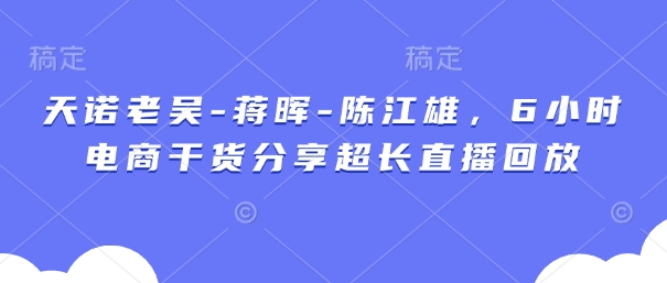天诺老吴-蒋晖-陈江雄,6小时电商干货分享超长直播回放-赚客网赚