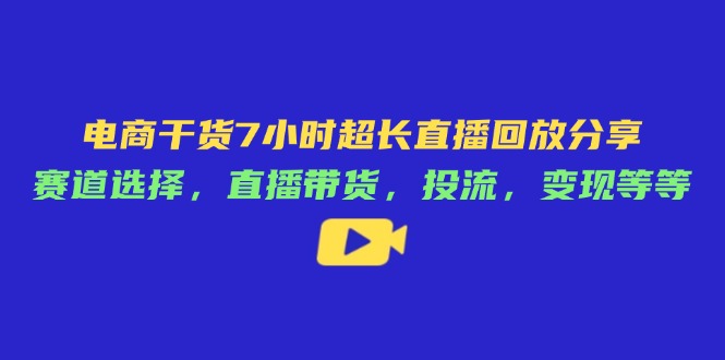 电商干货7小时超长直播回放分享：赛道选择，直播带货，投流，变现等等-赚客网赚