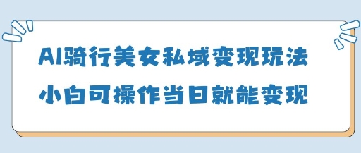 AI骑行美女私域变现玩法小白可操作当日变现5张-赚客网赚