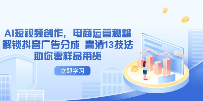 AI短视频创作，电商运营秘籍，解锁抖音广告分成 高清13技法助你零样品带货-赚客网赚