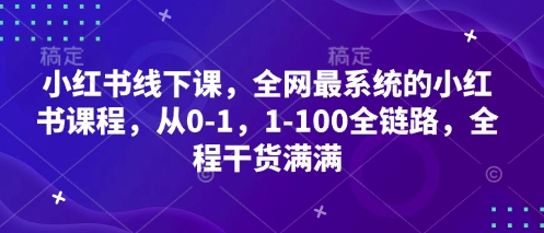 小红书线下课，全网最系统的小红书课程，从0-1，1-100全链路，全程干货满满-赚客网赚