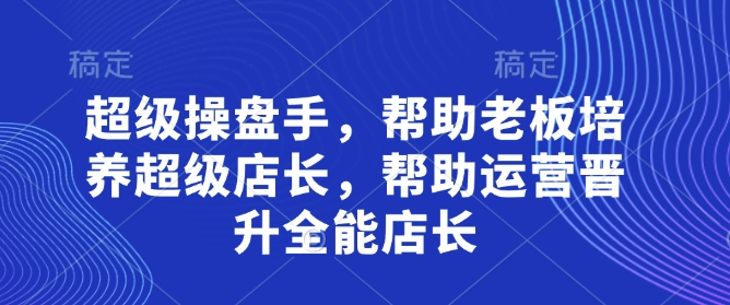 超级操盘手，​帮助老板培养超级店长，帮助运营晋升全能店长-赚客网赚