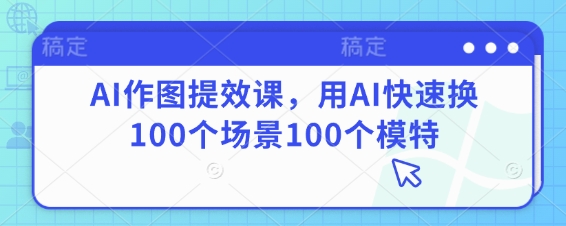 AI作图提效课，用AI快速换100个场景100个模特-赚客网赚