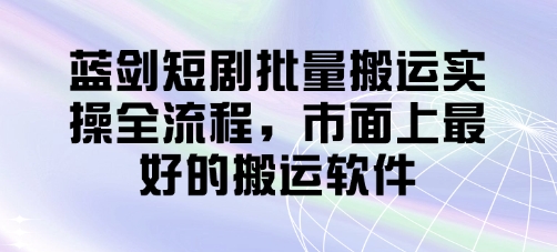 蓝剑短剧批量搬运实操全流程，市面上最好的搬运软件-赚客网赚