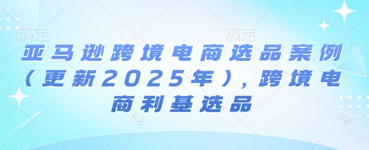 亚马逊跨境电商选品案例(更新2025年4月)，跨境电商利基选品-赚客网赚