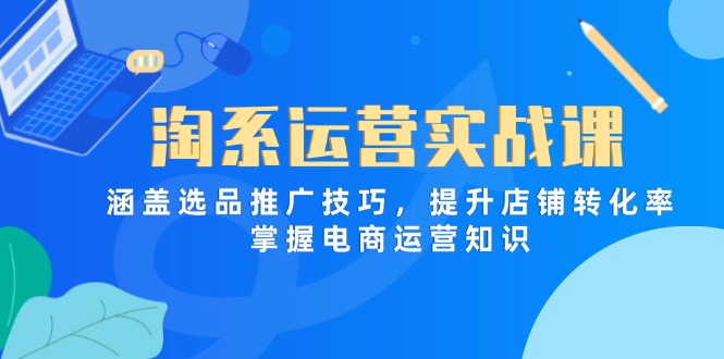淘系运营实战课，涵盖选品推广技巧，提升店铺转化率，掌握电商运营知识-赚客网赚