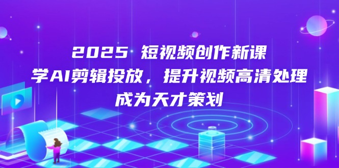 2025短视频创作新课，学AI剪辑投放，提升视频高清处理，成为天才策划-赚客网赚