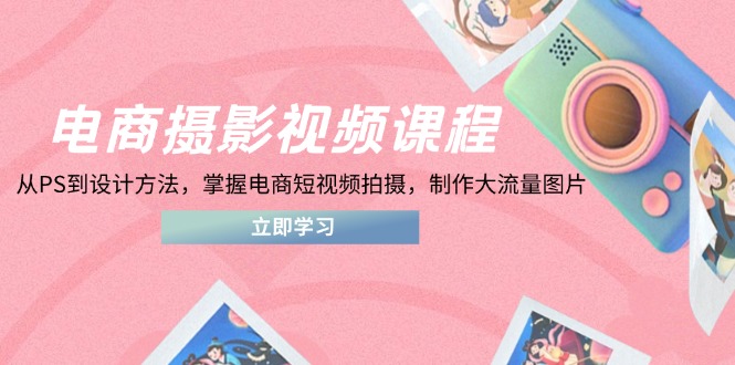 电商摄影视频课程，从PS到设计方法，掌握电商短视频拍摄，制作大流量图片-赚客网赚