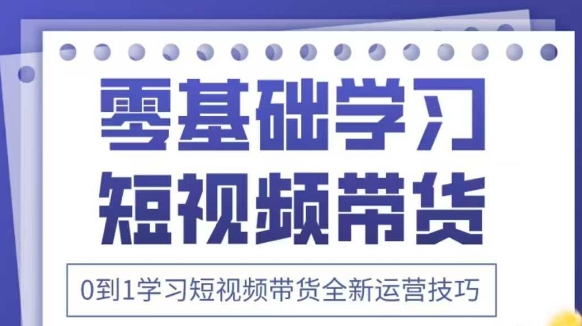 抖音全新短视频带货运营技巧，2025年新课，0到1学习短视频带货全新运营技巧-赚客网赚