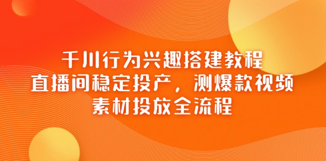 千川行为兴趣搭建教程,直播间稳定投产,测爆款视频,素材投放全流程-赚客网赚