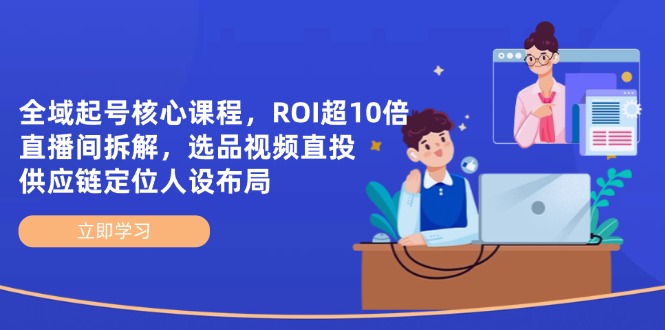 全域起号核心课程，ROI超10倍直播间拆解，选品直投，供应链定位人设布局-赚客网赚