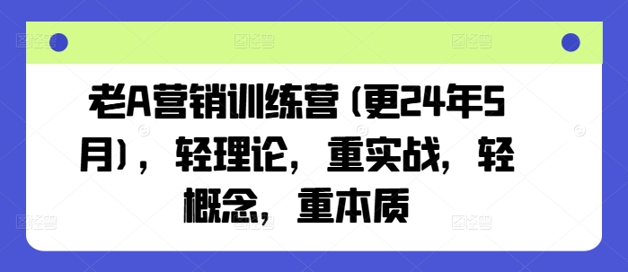 老A营销训练营(更25年4月)，轻理论，重实战，轻概念，重本质-赚客网赚