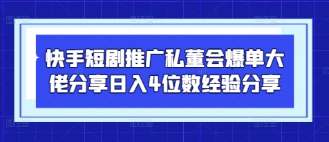 快手短剧推广私董会爆单大佬分享日入4位数经验分享-赚客网赚