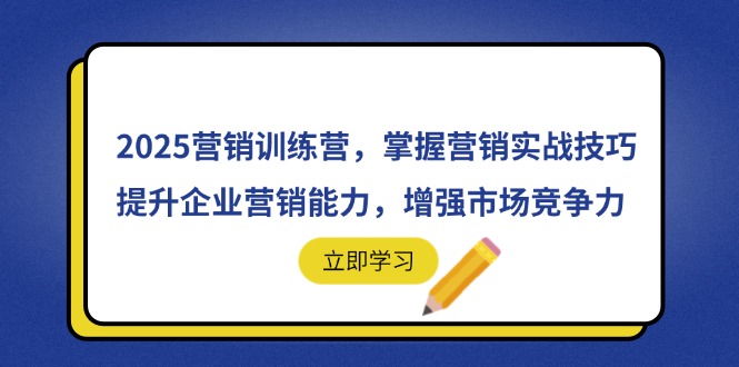 2025营销训练营，掌握营销实战技巧，提升企业营销能力，增强市场竞争力-赚客网赚