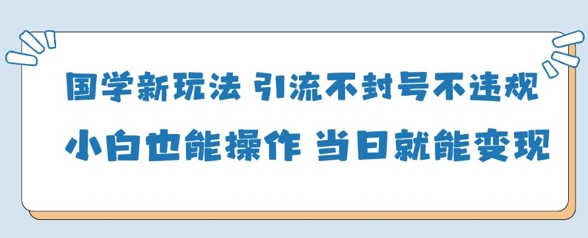 国学新玩法，引流不封号不违规小白也能操作，当日就能变现-赚客网赚