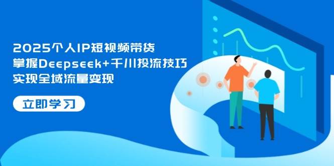 2025个人IP短视频带货,掌握Deepseek+千川投流技巧,实现全域流量变现-赚客网赚