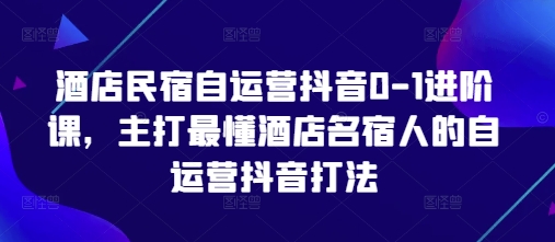 酒店民宿自运营抖音0-1进阶课，主打最懂酒店名宿人的自运营抖音打法-赚客网赚