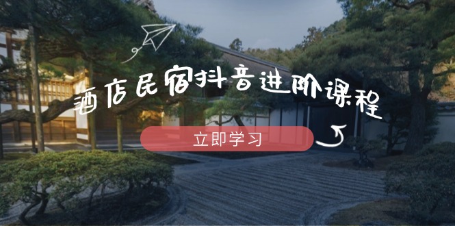 酒店民宿抖音进阶课程，掌握流量渠道与推流逻辑，打造爆款内容-赚客网赚