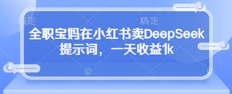 全职宝妈在小红书卖DeepSeek提示词，一天收益1k-赚客网赚
