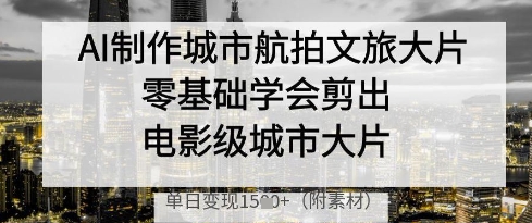 AI制作城市航拍文旅大片,零基础学会剪出电影级城市大片,单日变现多张-赚客网赚