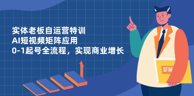 实体老板自运营特训，AI短视频矩阵应用，0-1起号全流程，实现商业增长-赚客网赚