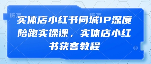 实体店小红书同城IP深度陪跑实操课,实体店小红书获客教程-赚客网赚
