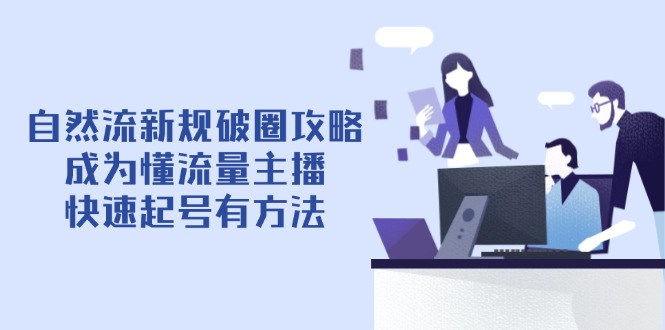 自然流新规破圈攻略【4月6更新】：成为懂流量主播，快速起号有方法-赚客网赚