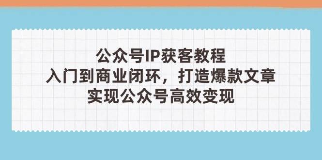 公众号IP获客教程(第3期),从入门到商业闭环,打造爆款文章,实现公众号高效变现-赚客网赚