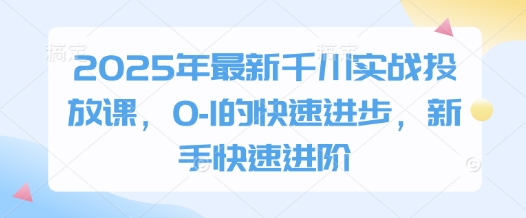 2025年最新千川实战投放课，0-1的快速进步，新手快速进阶-赚客网赚