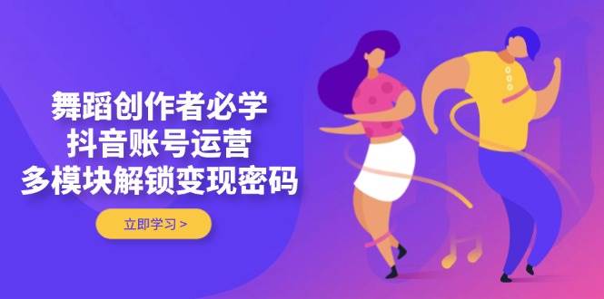 舞蹈创作者必学,抖音账号运营,多模块解锁变现密码-赚客网赚