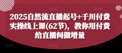 2025自然流直播起号+千川付费实操线上课(62节)，教你用付费给直播间做增量-赚客网赚