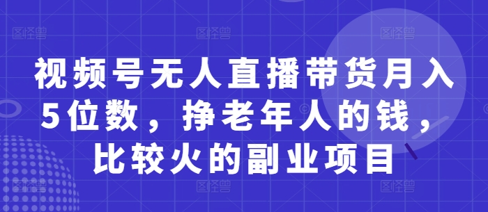 视频号无人直播带货月入5位数，挣老年人的钱，比较火的副业项目-赚客网赚