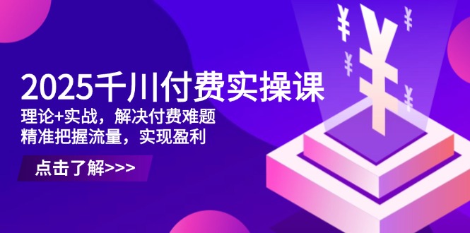 2025千川付费实操课，理论+实战，解决付费难题，精准把握流量，实现盈利-赚客网赚